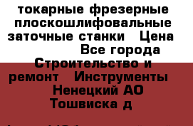 токарные фрезерные плоскошлифовальные заточные станки › Цена ­ 100 000 - Все города Строительство и ремонт » Инструменты   . Ненецкий АО,Тошвиска д.